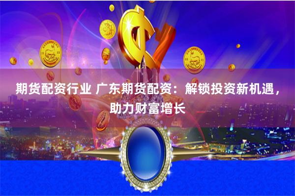期货配资行业 广东期货配资：解锁投资新机遇，助力财富增长