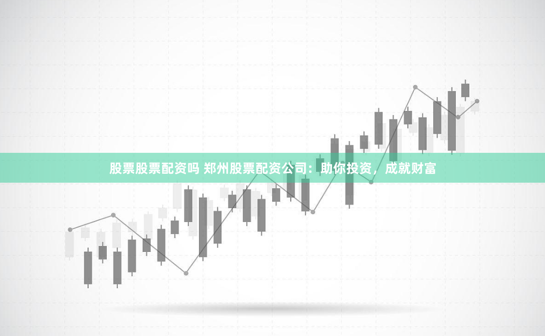 股票股票配资吗 郑州股票配资公司：助你投资，成就财富