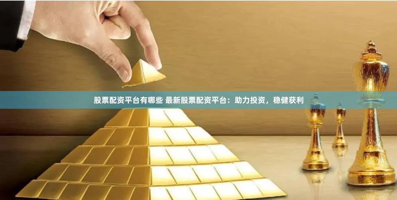股票配资平台有哪些 最新股票配资平台：助力投资，稳健获利
