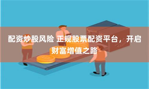 配资炒股风险 正规股票配资平台，开启财富增值之路