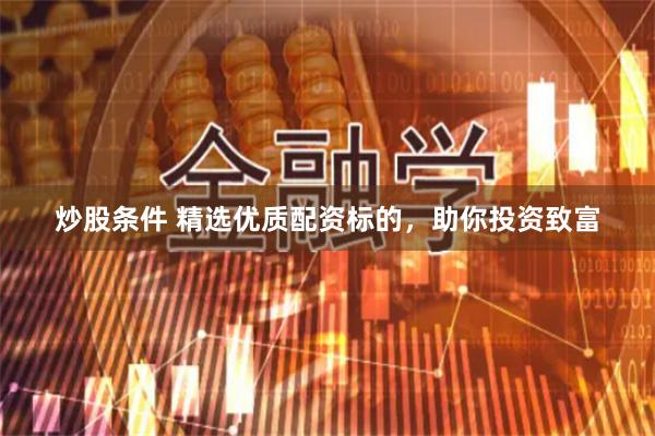 炒股条件 精选优质配资标的，助你投资致富