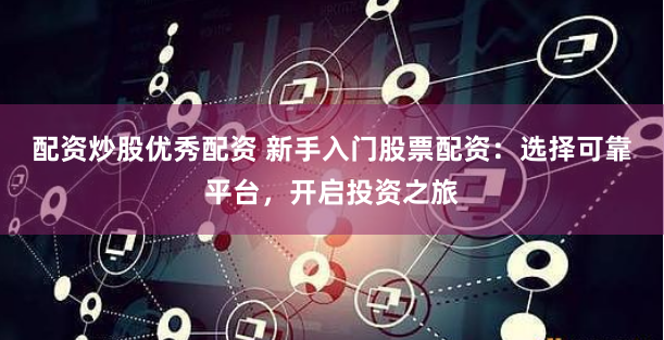 配资炒股优秀配资 新手入门股票配资：选择可靠平台，开启投资之旅