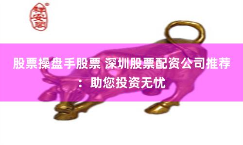 股票操盘手股票 深圳股票配资公司推荐：助您投资无忧