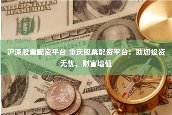 沪深股票配资平台 重庆股票配资平台：助您投资无忧，财富增值
