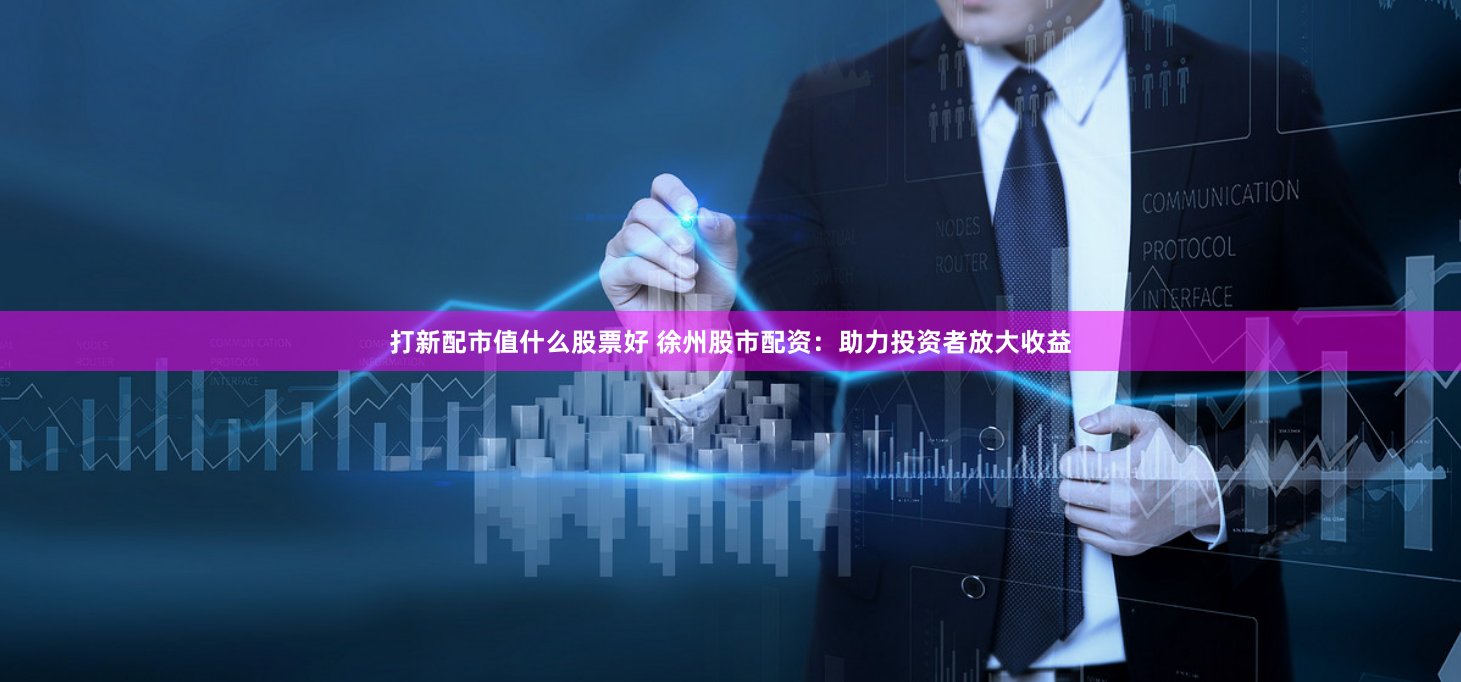 打新配市值什么股票好 徐州股市配资：助力投资者放大收益