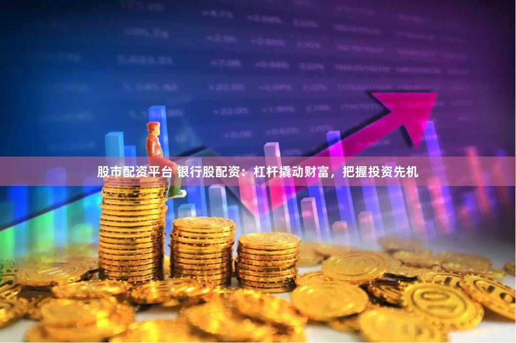 股市配资平台 银行股配资：杠杆撬动财富，把握投资先机