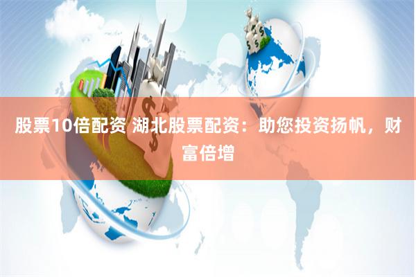 股票10倍配资 湖北股票配资：助您投资扬帆，财富倍增