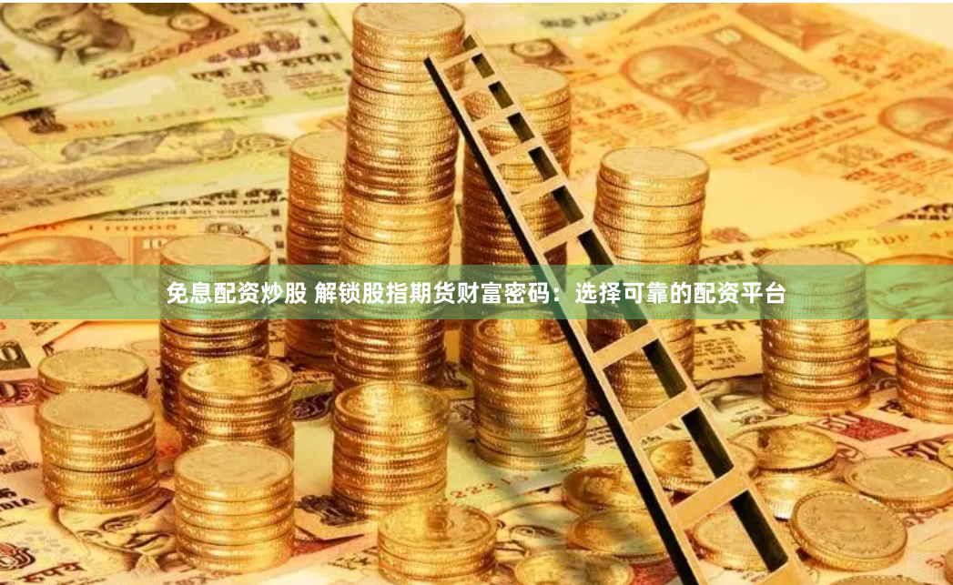 免息配资炒股 解锁股指期货财富密码：选择可靠的配资平台