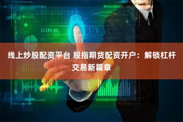 线上炒股配资平台 股指期货配资开户：解锁杠杆交易新篇章