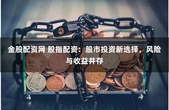 金股配资网 股指配资：股市投资新选择，风险与收益并存