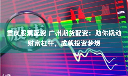 重庆股票配资 广州期货配资：助你撬动财富杠杆，成就投资梦想
