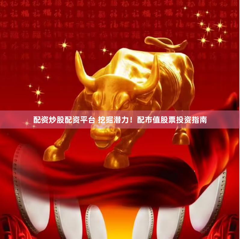 配资炒股配资平台 挖掘潜力！配市值股票投资指南