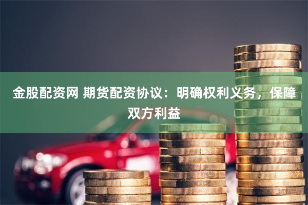 金股配资网 期货配资协议：明确权利义务，保障双方利益