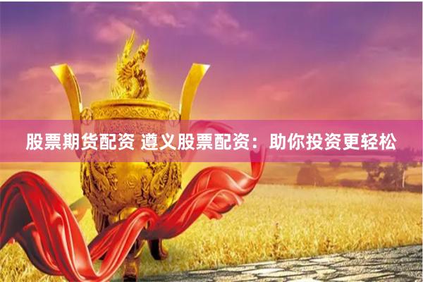 股票期货配资 遵义股票配资：助你投资更轻松