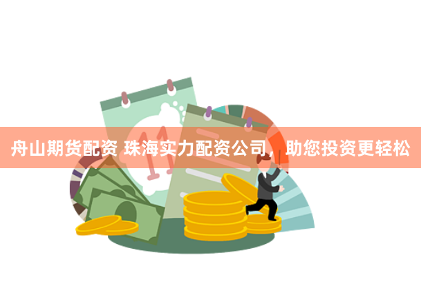舟山期货配资 珠海实力配资公司，助您投资更轻松