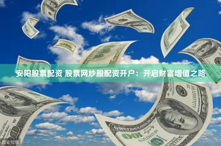 安阳股票配资 股票网炒股配资开户：开启财富增值之路