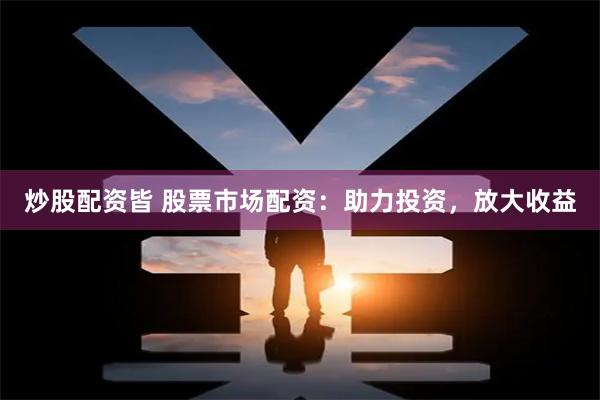 炒股配资皆 股票市场配资：助力投资，放大收益