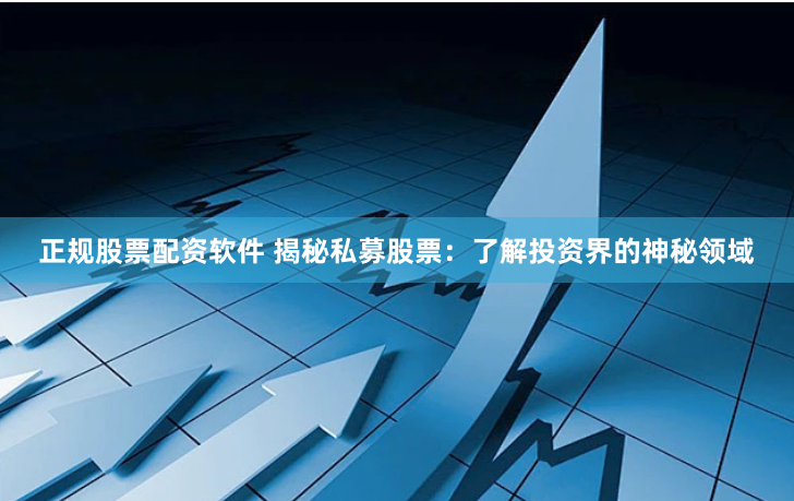 正规股票配资软件 揭秘私募股票：了解投资界的神秘领域