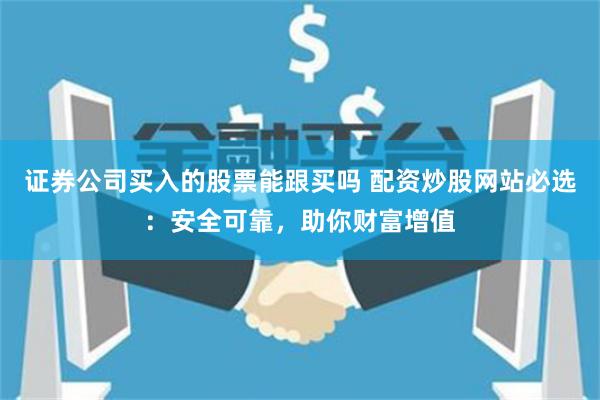 证券公司买入的股票能跟买吗 配资炒股网站必选：安全可靠，助你财富增值