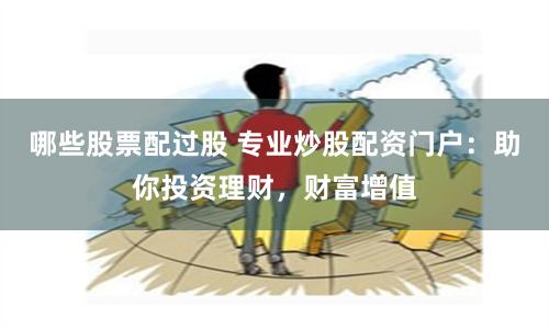 哪些股票配过股 专业炒股配资门户：助你投资理财，财富增值