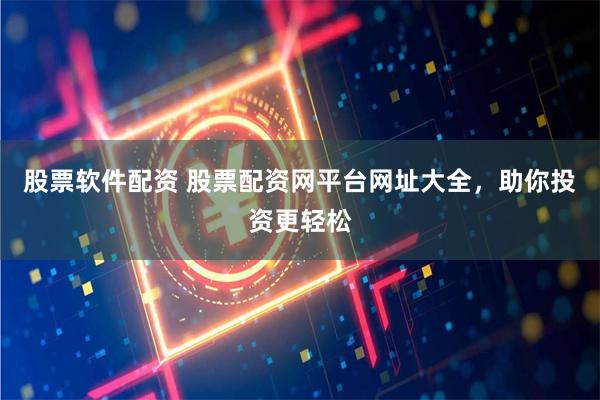 股票软件配资 股票配资网平台网址大全，助你投资更轻松