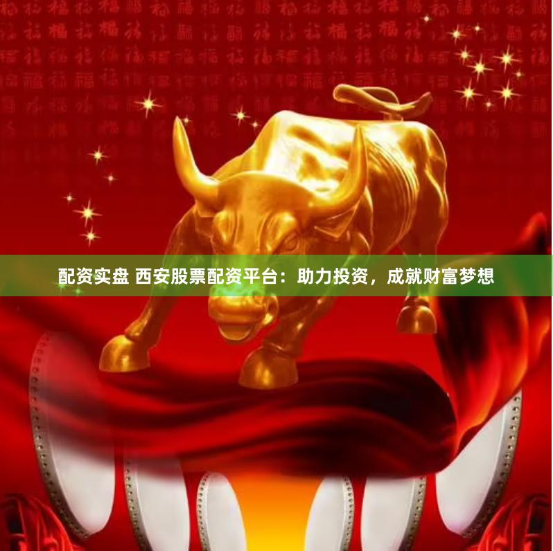 配资实盘 西安股票配资平台：助力投资，成就财富梦想