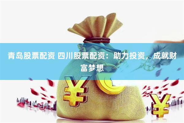 青岛股票配资 四川股票配资：助力投资，成就财富梦想