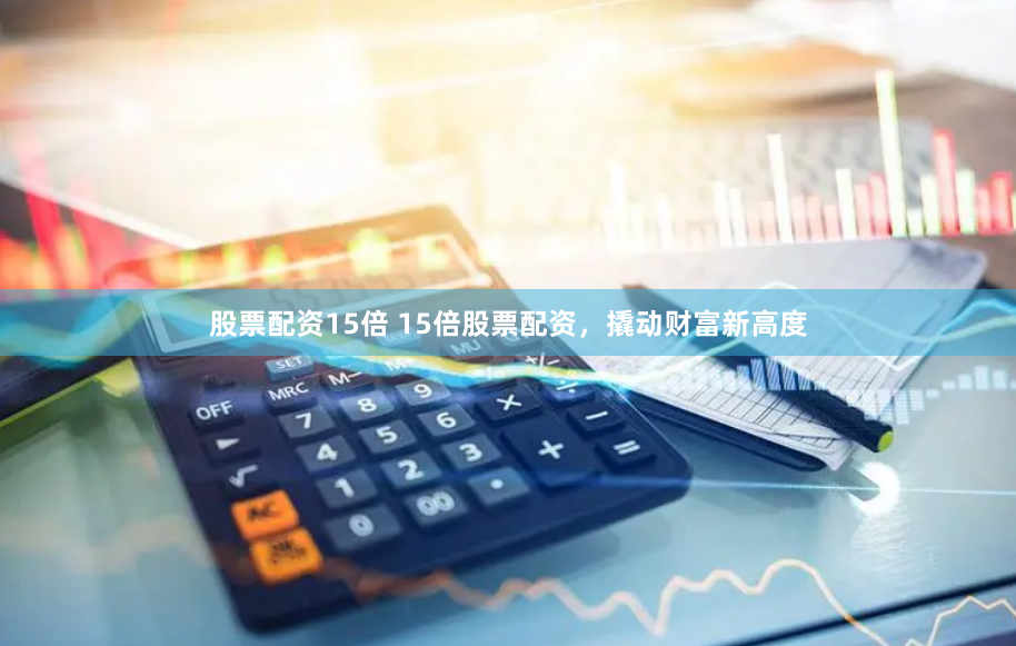 股票配资15倍 15倍股票配资，撬动财富新高度