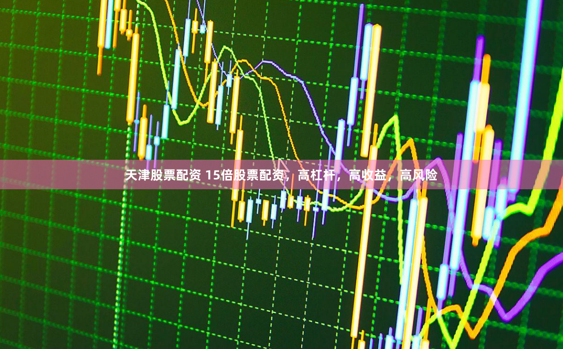 天津股票配资 15倍股票配资，高杠杆，高收益，高风险