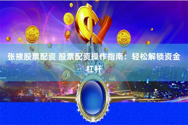 张掖股票配资 股票配资操作指南：轻松解锁资金杠杆