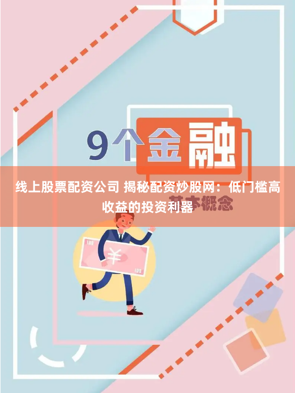 线上股票配资公司 揭秘配资炒股网：低门槛高收益的投资利器