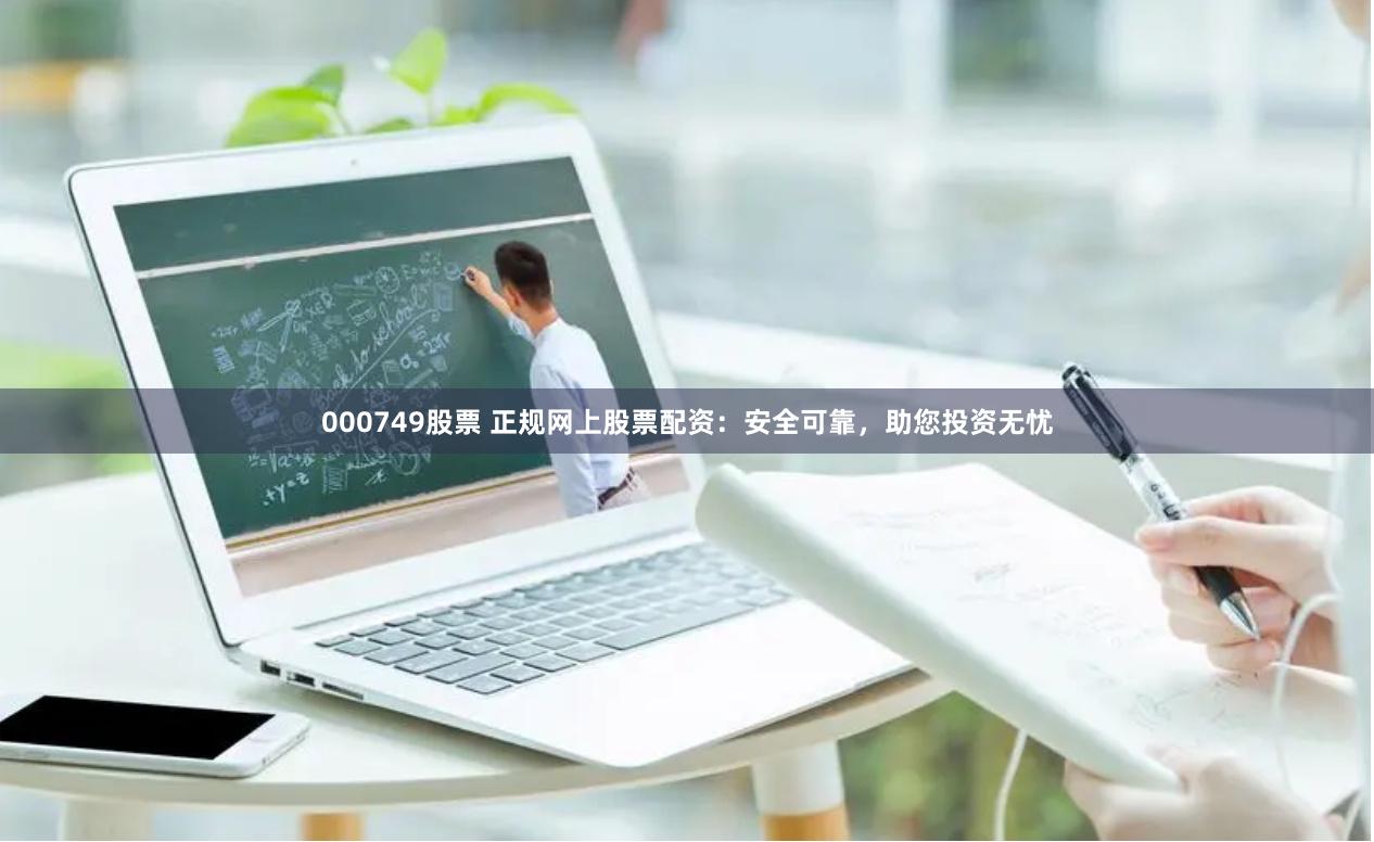 000749股票 正规网上股票配资:安全可靠,助您投资无忧