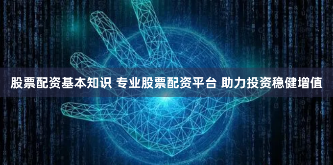股票配资基本知识 专业股票配资平台 助力投资稳健增值