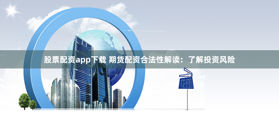 股票配资app下载 期货配资合法性解读:了解投资风险