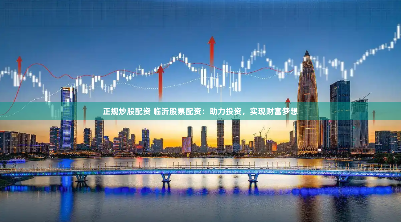 正规炒股配资 临沂股票配资:助力投资,实现财富梦想