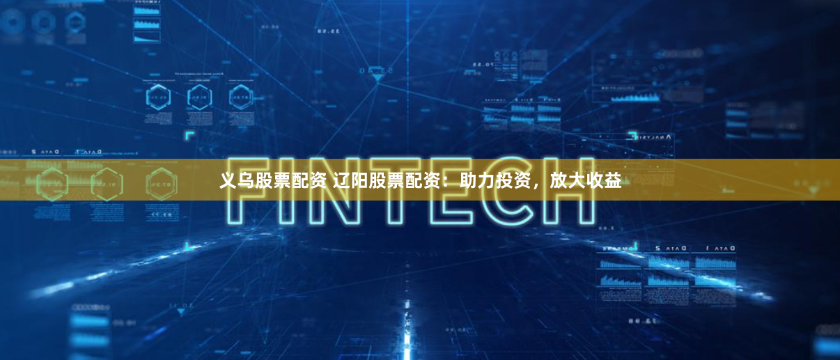 义乌股票配资 辽阳股票配资:助力投资,放大收益