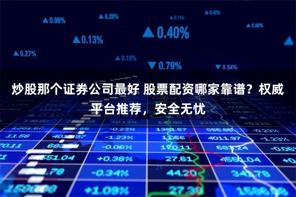 炒股那个证券公司最好 股票配资哪家靠谱?权威平台推荐,安全无忧
