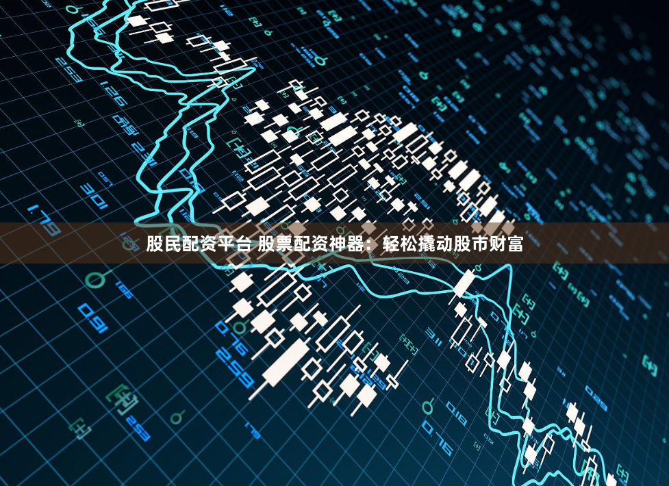 股民配资平台 股票配资神器：轻松撬动股市财富