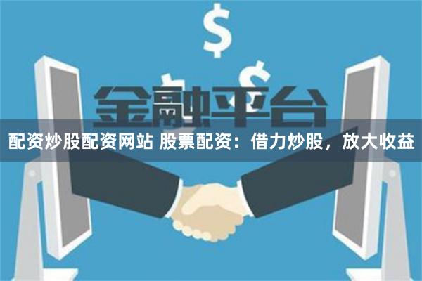 配资炒股配资网站 股票配资:借力炒股,放大收益