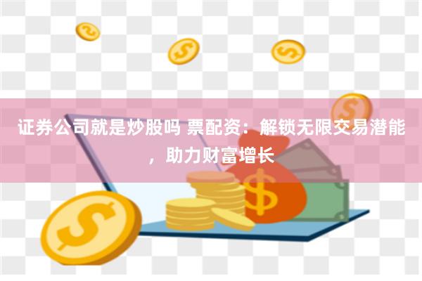证券公司就是炒股吗 票配资:解锁无限交易潜能,助力财富增长