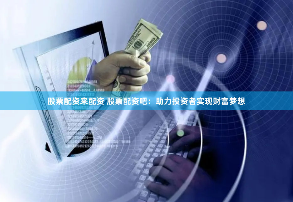 股票配资来配资 股票配资吧:助力投资者实现财富梦想