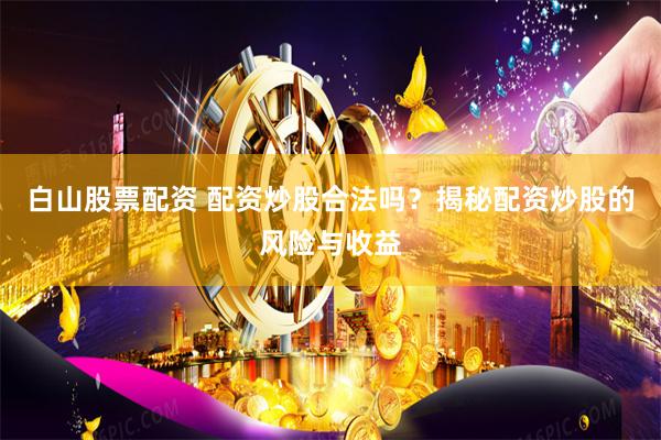 白山股票配资 配资炒股合法吗？揭秘配资炒股的风险与收益