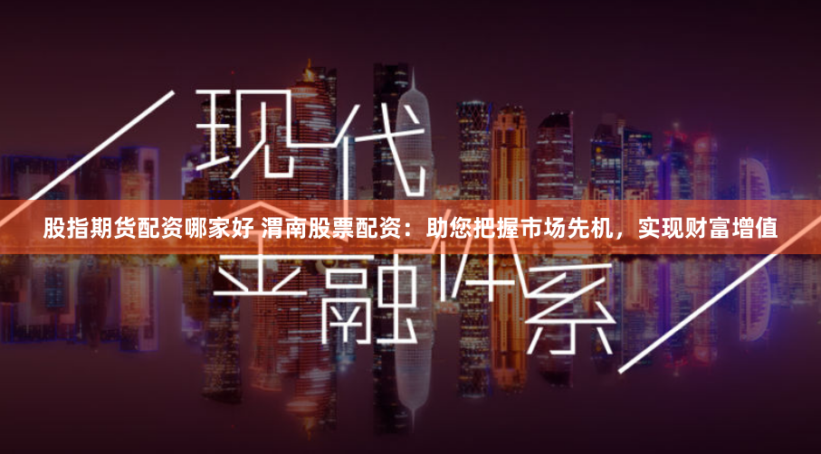 股指期货配资哪家好 渭南股票配资:助您把握市场先机,实现财富增值