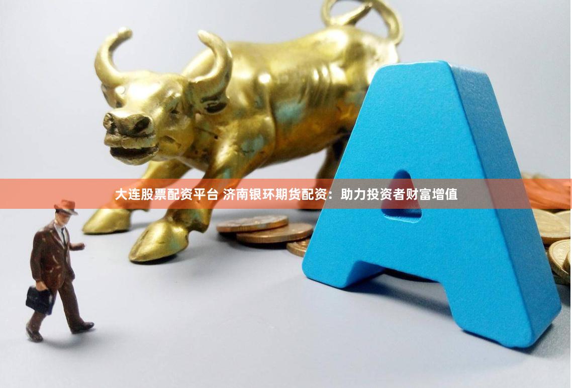 大连股票配资平台 济南银环期货配资:助力投资者财富增值