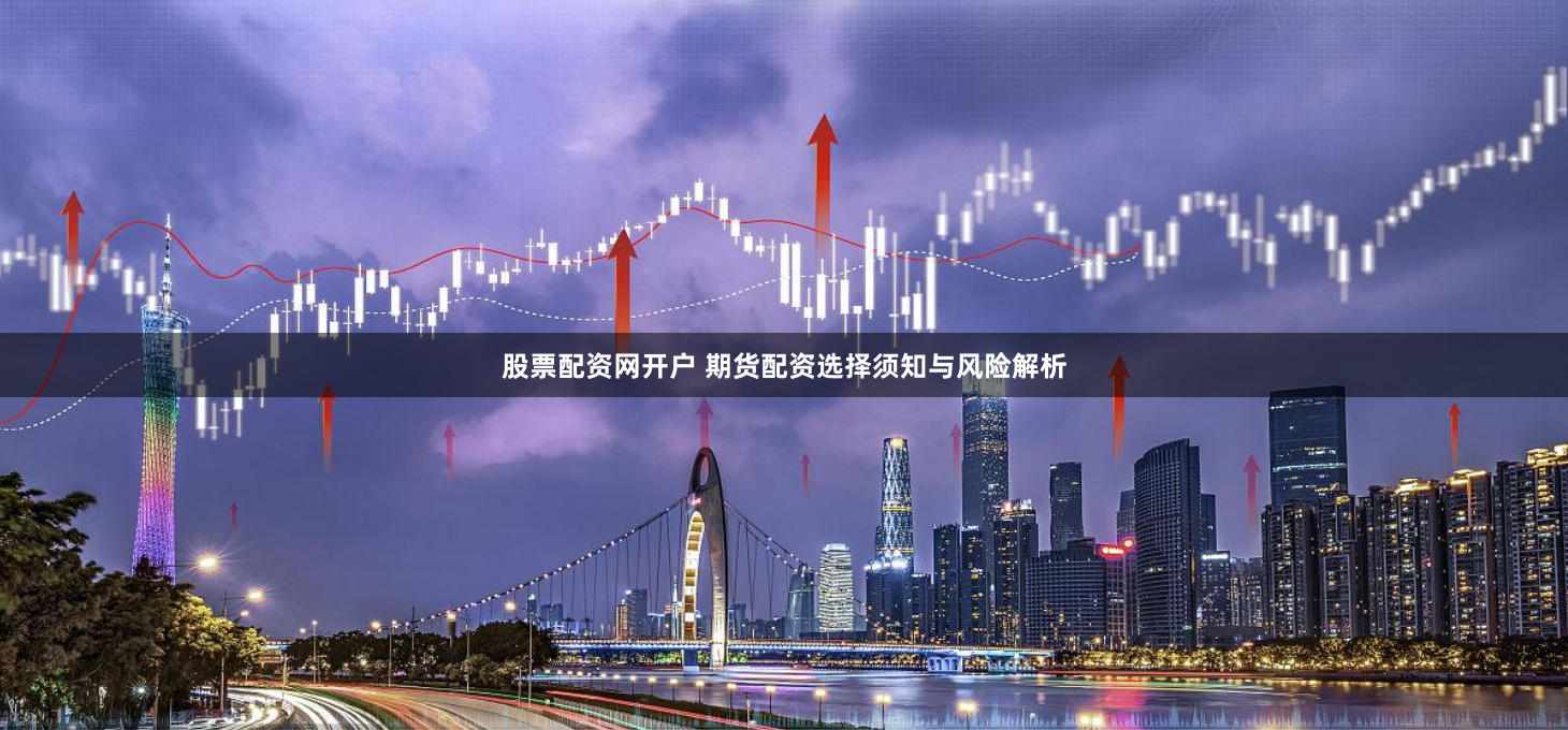 股票配资网开户 期货配资选择须知与风险解析