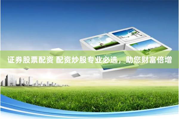 证券股票配资 配资炒股专业必选,助您财富倍增