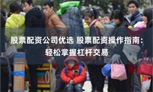 股票配资公司优选 股票配资操作指南:轻松掌握杠杆交易