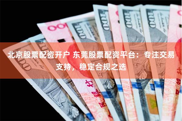 北京股票配资开户 东莞股票配资平台：专注交易支持，稳定合规之选