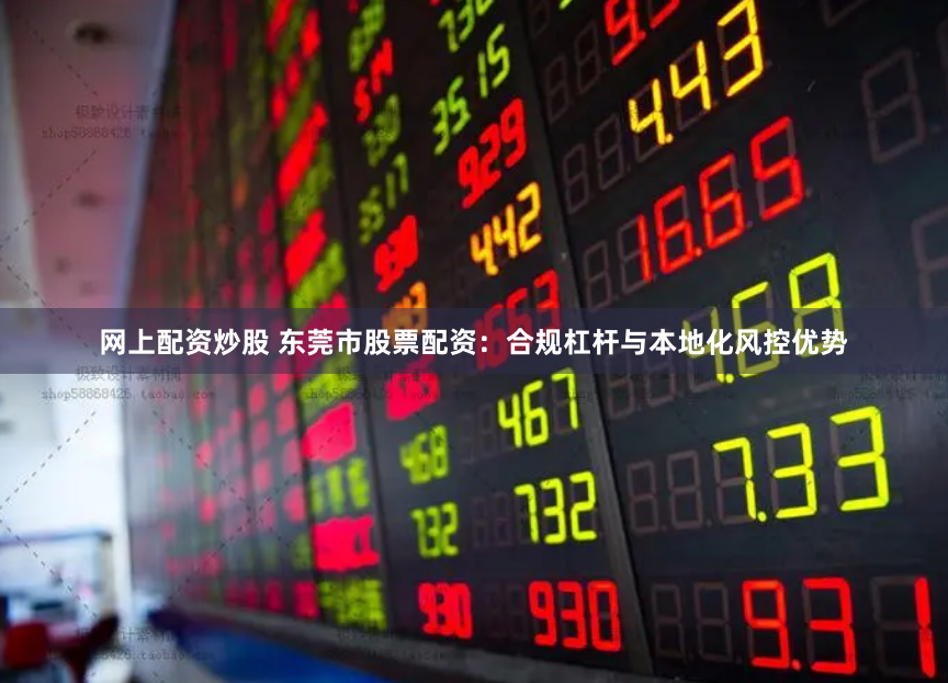 网上配资炒股 东莞市股票配资：合规杠杆与本地化风控优势