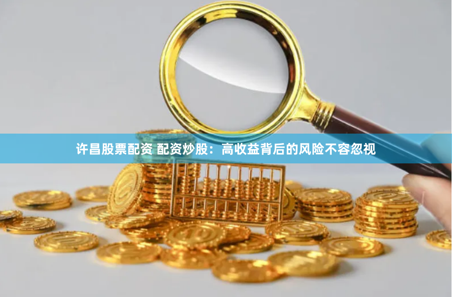 许昌股票配资 配资炒股：高收益背后的风险不容忽视